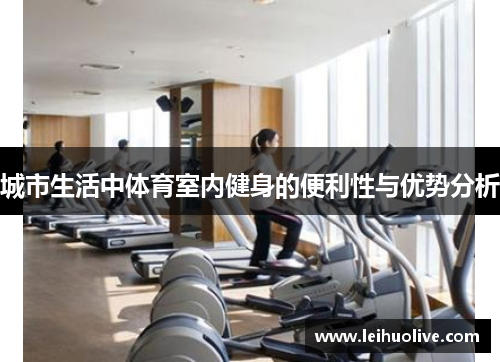 城市生活中体育室内健身的便利性与优势分析