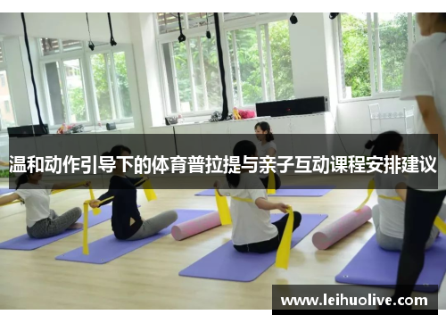温和动作引导下的体育普拉提与亲子互动课程安排建议